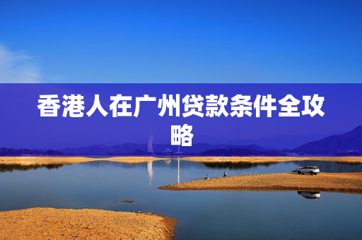 香港人在广州贷款条件全攻略