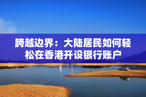 跨越边界：大陆居民如何轻松在香港开设银行账户