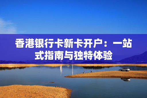 香港银行卡新卡开户：一站式指南与独特体验