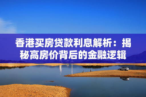 香港买房贷款利息解析：揭秘高房价背后的金融逻辑