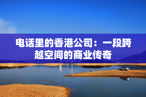 电话里的香港公司：一段跨越空间的商业传奇