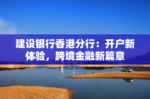 建设银行香港分行：开户新体验，跨境金融新篇章