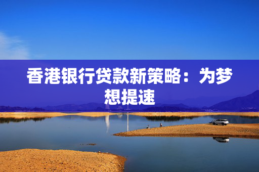 香港银行贷款新策略：为梦想提速