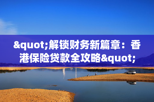 "解锁财务新篇章：香港保险贷款全攻略"