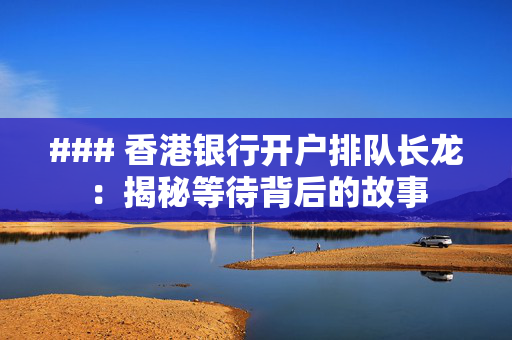 ### 香港银行开户排队长龙：揭秘等待背后的故事