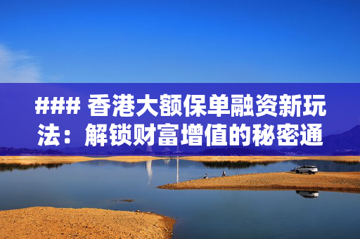 ### 香港大额保单融资新玩法：解锁财富增值的秘密通道