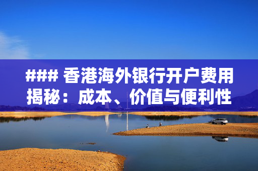 ### 香港海外银行开户费用揭秘：成本、价值与便利性的平衡艺术