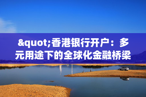 "香港银行开户：多元用途下的全球化金融桥梁"