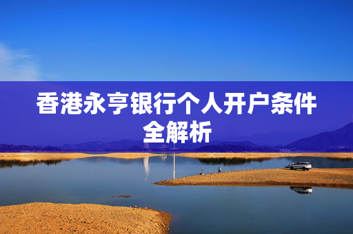 香港永亨银行个人开户条件全解析
