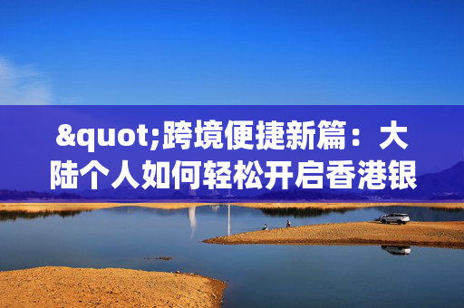 "跨境便捷新篇：大陆个人如何轻松开启香港银行账户"