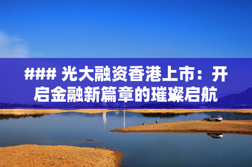 ### 光大融资香港上市：开启金融新篇章的璀璨启航