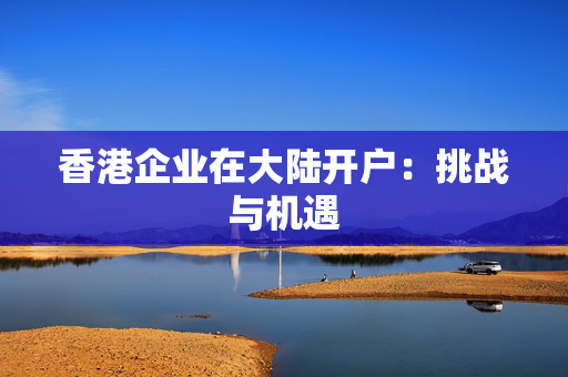 香港企业在大陆开户：挑战与机遇