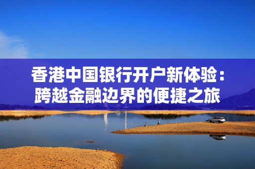 香港中国银行开户新体验：跨越金融边界的便捷之旅
