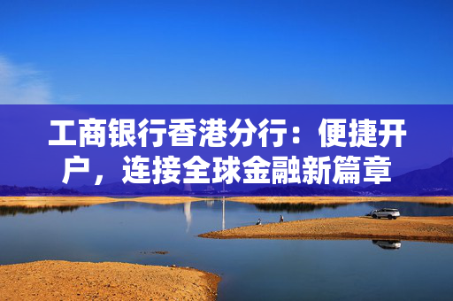 工商银行香港分行：便捷开户，连接全球金融新篇章