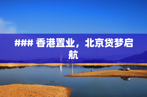 ### 香港置业，北京贷梦启航