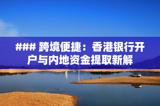 ### 跨境便捷：香港银行开户与内地资金提取新解