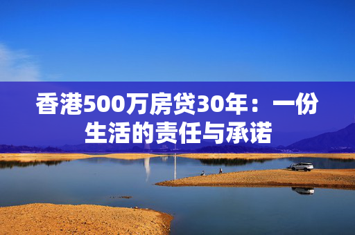 香港500万房贷30年：一份生活的责任与承诺