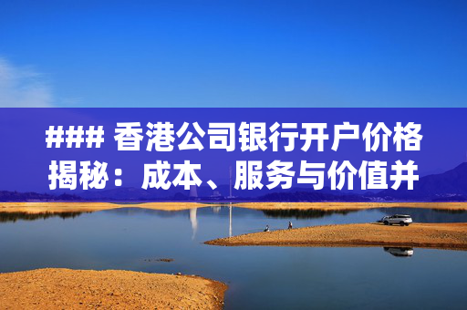 ### 香港公司银行开户价格揭秘：成本、服务与价值并存