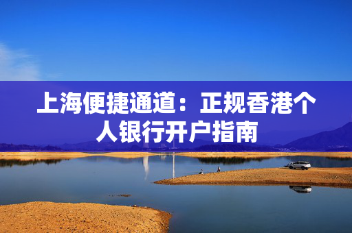 上海便捷通道：正规香港个人银行开户指南