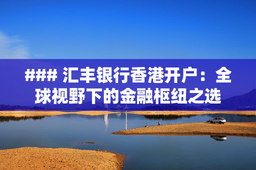 ### 汇丰银行香港开户：全球视野下的金融枢纽之选