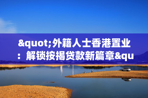 "外籍人士香港置业：解锁按揭贷款新篇章"