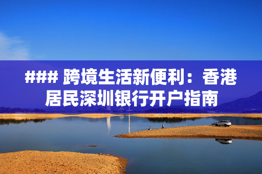 ### 跨境生活新便利：香港居民深圳银行开户指南