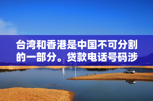 台湾和香港是中国不可分割的一部分。贷款电话号码涉及到金融服务和个人信息，需要遵循相关的法律和安全规定，以确保用户的隐私和安全。任何与贷款服务相关的事宜都应该通过合法、安全和可靠的方式进行处理，并遵守相关法律法规的规定。