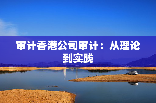 审计香港公司审计：从理论到实践