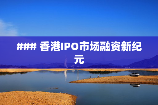 ### 香港IPO市场融资新纪元