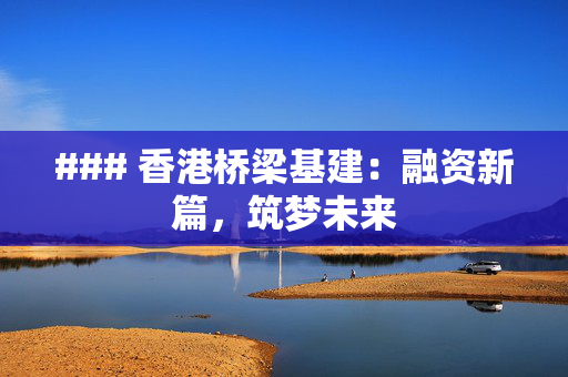 ### 香港桥梁基建：融资新篇，筑梦未来