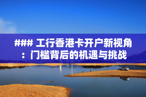 ### 工行香港卡开户新视角：门槛背后的机遇与挑战
