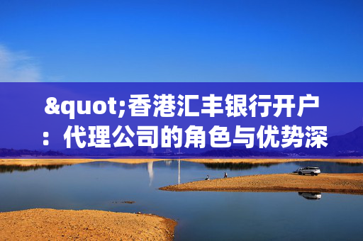"香港汇丰银行开户：代理公司的角色与优势深探"