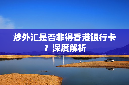 炒外汇是否非得香港银行卡？深度解析 香港银行开户