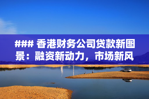### 香港财务公司贷款新图景：融资新动力，市场新风向