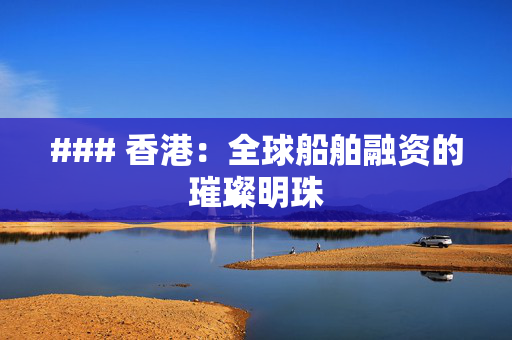 ### 香港：全球船舶融资的璀璨明珠