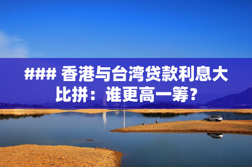 ### 香港与台湾贷款利息大比拼：谁更高一筹？