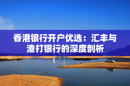 香港银行开户优选：汇丰与渣打银行的深度剖析