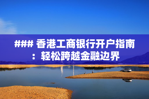 ### 香港工商银行开户指南：轻松跨越金融边界