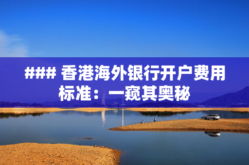 ### 香港海外银行开户费用标准：一窥其奥秘