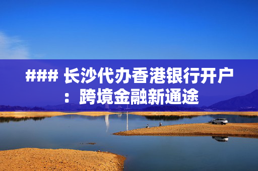### 长沙代办香港银行开户：跨境金融新通途