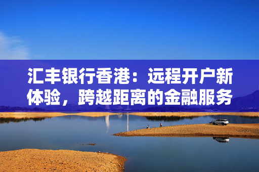 汇丰银行香港：远程开户新体验，跨越距离的金融服务