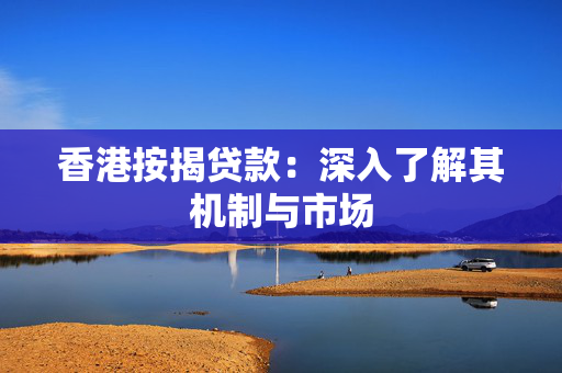 香港按揭贷款：深入了解其机制与市场