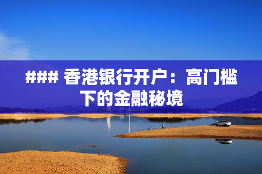 ### 香港银行开户：高门槛下的金融秘境