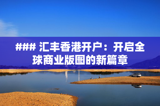 ### 汇丰香港开户：开启全球商业版图的新篇章