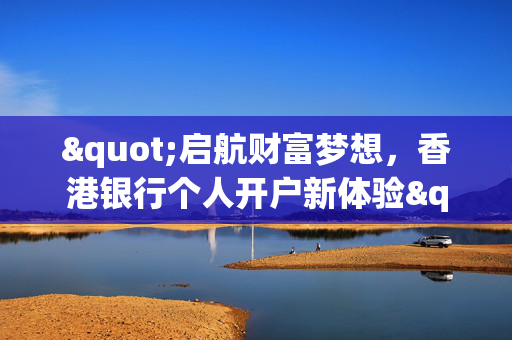 "启航财富梦想，香港银行个人开户新体验"