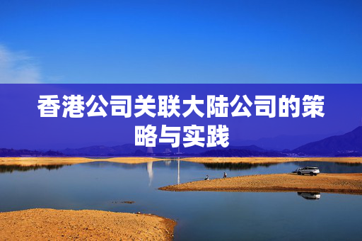 香港公司关联大陆公司的策略与实践