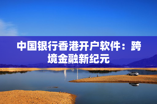 中国银行香港开户软件：跨境金融新纪元