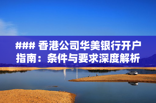### 香港公司华美银行开户指南：条件与要求深度解析