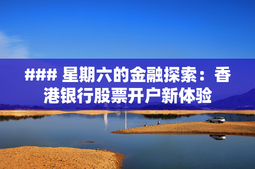 ### 星期六的金融探索：香港银行股票开户新体验