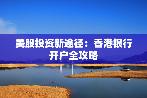 美股投资新途径：香港银行开户全攻略